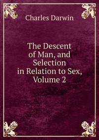 The Descent of Man, and Selection in Relation to Sex, Volume 2