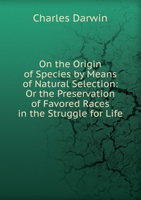 On the Origin of Species by Means of Natural Selection: Or the Preservation of Favored Races in the Struggle for Life