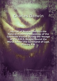 Journal of Researches Into the Natural History and Geology of the Countries Visited During the Voyage of the H.M.S. Beagle Round the World, Under the Command of Capt. Fitzroy, R.N