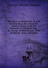 The story of Burnt Njal; or, Life in Iceland at the end of the tenth century. From the Icelandic of the Njals saga, by George Webbe Dasent. With an introd. maps, and plans