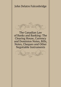 The Canadian Law of Banks and Banking: The Clearing House, Currency and Dominion Notes, Bills, Notes, Cheques and Other Negotiable Instruments