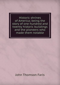 Historic shrines of America; being the story of one hundred and twenty historic buildings and the pioneers who made them notable