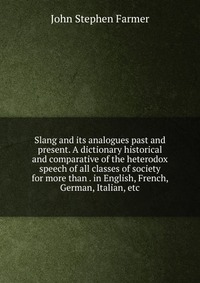 Slang and its analogues past and present. A dictionary historical and comparative of the heterodox speech of all classes of society for more than . in English, French, German, Italian, etc