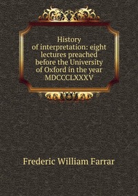 History of interpretation: eight lectures preached before the University of Oxford in the year MDCCCLXXXV