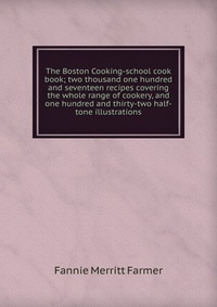 The Boston Cooking-school cook book; two thousand one hundred and seventeen recipes covering the whole range of cookery, and one hundred and thirty-two half-tone illustrations