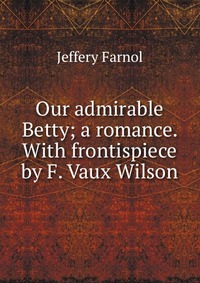 Our admirable Betty; a romance. With frontispiece by F. Vaux Wilson