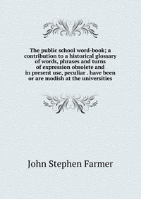 The public school word-book; a contribution to a historical glossary of words, phrases and turns of expression obsolete and in present use, peculiar . have been or are modish at the universit