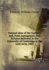 General aims of the teacher ; and, Form managment: two lectures delivered in the University of Cambridge in the Lent term, 1883