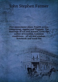 Five anonymous plays. Fourth series, comprising; Appius and Virginia, The marriage of wit and science, Grim the collier of Croydon, Common conditions, . of wit and wisdom, Notebook and word-l