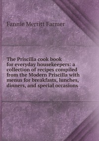 The Priscilla cook book for everyday housekeepers: a collection of recipes compiled from the Modern Priscilla with menus for breakfasts, lunches, dinners, and special occasions