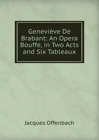 Genevieve De Brabant: An Opera Bouffe, in Two Acts and Six Tableaux