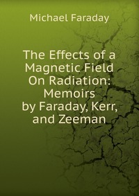 The Effects of a Magnetic Field On Radiation: Memoirs by Faraday, Kerr, and Zeeman