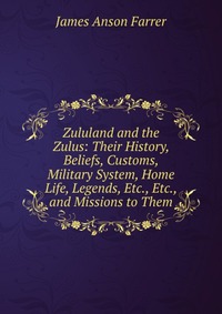 Zululand and the Zulus: Their History, Beliefs, Customs, Military System, Home Life, Legends, Etc., Etc., and Missions to Them