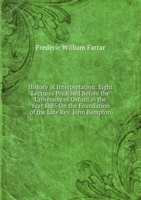 History of Interpretation: Eight Lectures Preached Before the University of Oxford in the Year 1885 On the Foundation of the Late Rev. John Bampton