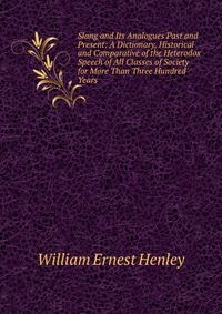 Slang and Its Analogues Past and Present: A Dictionary, Historical and Comparative of the Heterodox Speech of All Classes of Society for More Than Three Hundred Years