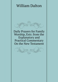 Daily Prayers for Family Worship, Extr. from the Explanatory and Practical Commentary On the New Testament