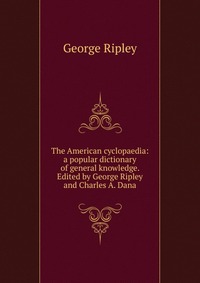 The American cyclopaedia: a popular dictionary of general knowledge. Edited by George Ripley and Charles A. Dana