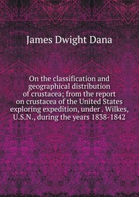 On the classification and geographical distribution of crustacea; from the report on crustacea of the United States exploring expedition, under . Wilkes, U.S.N., during the years 1838-1842