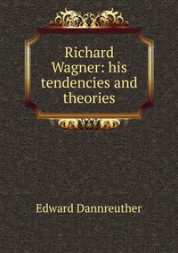 Richard Wagner: his tendencies and theories