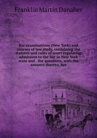 Bar examinations (New York) and courses of law study, containing the statutes and rules of court regulating admission to the bar in New York state and . the questions, with the answers theret