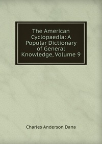 The American Cyclopaedia: A Popular Dictionary of General Knowledge, Volume 9