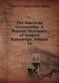 The American Cyclopaedia: A Popular Dictionary of General Knowledge, Volume 16