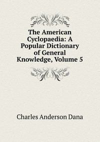 The American Cyclopaedia: A Popular Dictionary of General Knowledge, Volume 5