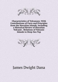 Characteristics of Volcanoes: With Contributions of Facts and Principles from the Hawaiian Islands, Including a Historical Review of Hawaiian Volcanic . Relations of Volcanic Islands to Deep-