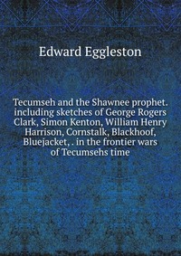 Tecumseh and the Shawnee prophet. including sketches of George Rogers Clark, Simon Kenton, William Henry Harrison, Cornstalk, Blackhoof, Bluejacket, . in the frontier wars of Tecumsehs time