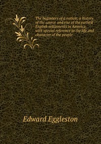 The beginners of a nation; a history of the source and rise of the earliest English settlements in America, with special reference to the life and character of the people