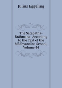 The Satapatha-Brahmana: According to the Text of the Madhyandina School, Volume 44