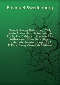 Emanuel Swedenborg - «Swedenborgs Drommar, 1744, Jemte Andra Hans Anteckningar Ed. by F.a. Dahlgren. Preceded By Reflexioner Ofver De Nyligen Uppdagade Swedenborgs . By A.F. Ehrenborg. (Swedish Edition)»