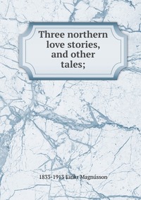 Three northern love stories, and other tales;