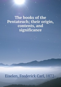 The books of the Pentateuch; their origin, contents, and significance