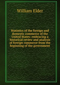 Statistics of the foreign and domestic commerce of the United States: embracing a historical review and analysis of foreign commerce from the beginning of the government