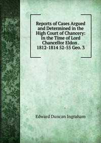 Reports of Cases Argued and Determined in the High Court of Chancery: In the Time of Lord Chancellor Eldon . 1812-1814 52-55 Geo. 3