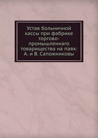 Устав больничной кассы при фабрике торгово-промышленнаго товарищества на паях: А. и В. Сапожниковы