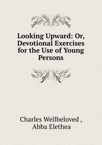 Looking Upward: Or, Devotional Exercises for the Use of Young Persons