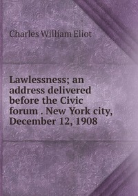 Lawlessness; an address delivered before the Civic forum . New York city, December 12, 1908