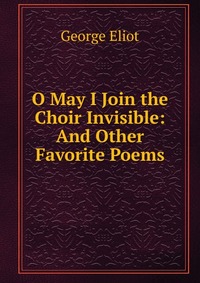 O May I Join the Choir Invisible: And Other Favorite Poems