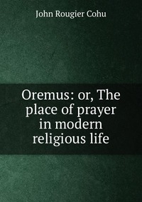 Oremus: or, The place of prayer in modern religious life