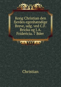 Kong Christian den fjerdes egenhaendige Breve, udg. ved C.F. Bricka og J.A. Fridericia. 7 Bder