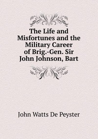 The Life and Misfortunes and the Military Career of Brig.-Gen. Sir John Johnson, Bart