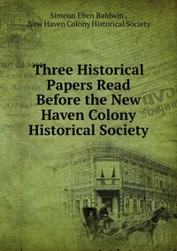 Three Historical Papers Read Before the New Haven Colony Historical Society