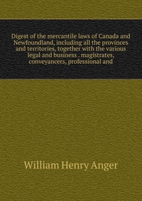 Digest of the mercantile laws of Canada and Newfoundland, including all the provinces and territories, together with the various legal and business . magistrates, conveyancers, professional a