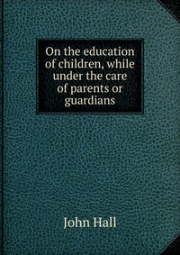 On the education of children, while under the care of parents or guardians