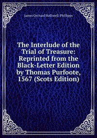 The Interlude of the Trial of Treasure: Reprinted from the Black-Letter Edition by Thomas Purfoote, 1567 (Scots Edition)