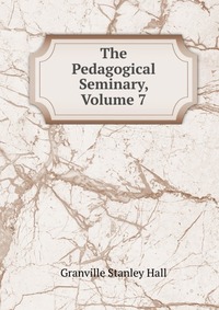 The Pedagogical Seminary, Volume 7