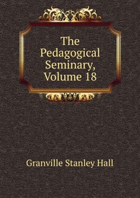 The Pedagogical Seminary, Volume 18