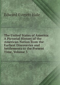 The United States of America: A Pictorial History of the American Nation from the Earliest Discoveries and Settlements to the Present Time, Volume 3